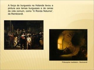 A força da burguesia na Holanda levou a pintura aos temas burgueses e de cenas da vida comum, como “A Ronda Noturna”, de Rembrandt. Philosopher meditation - Rembrandt 
