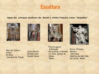 Escultura Alguns dos  principais escultores são: Bernini e António Francisco Lisboa “Aleijadinho”. Narciso Tomé e filhos:  El Altar  Catedral de Toledo Sacro Monte  Detalhe dem  Varallo Sesia Pierre Legras : A Religião derrotando a Heresia e o Ódio, Igreja de Jesus, Roma Pierre  Étienne Monnot: São Paulo, Basílica de São João de Latrão , Roma 