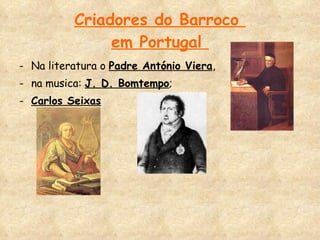Criadores do Barroco  em Portugal  Na literatura o  Padre António Viera ,  na musica:  J. D. Bomtempo ;  Carlos Seixas 