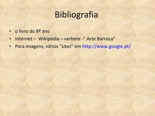 Bibliografia  o livro do 8º ano Internet –  Wikipédia – verbete -” Arte Barroca” Para imagens, vários “sites” em  http://www.google.pt/ 