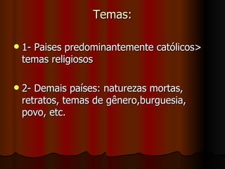 Temas:

   1- Paises predominantemente católicos>
    temas religiosos

   2- Demais países: naturezas mortas,
    retratos, temas de gênero,burguesia,
    povo, etc.
 
