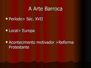 A Arte Barroca
   Período> Séc. XVII

   Local> Europa

   Acontecimento motivador >Reforma
    Protestante
 