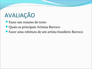 AVALIAÇÃO
Fazer um resumo do texto
Quais os principais Artistas Barroco
Fazer uma releitura de um artista brasileiro Barroco
 