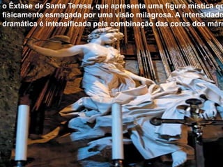 o Êxtase de Santa Teresa, que apresenta uma figura mística qu
fisicamente esmagada por uma visão milagrosa. A intensidade
dramática é intensificada pela combinação das cores dos márm
 