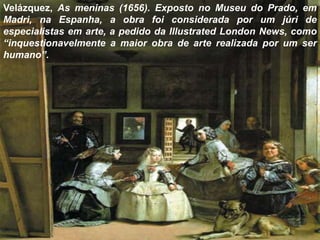 Velázquez, As meninas (1656). Exposto no Museu do Prado, em
Madri, na Espanha, a obra foi considerada por um júri de
especialistas em arte, a pedido da Illustrated London News, como
“inquestionavelmente a maior obra de arte realizada por um ser
humano”.
 