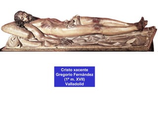 Cristo xacente
Gregorio Fernández
(1ª m. XVII)
Valladolid
 