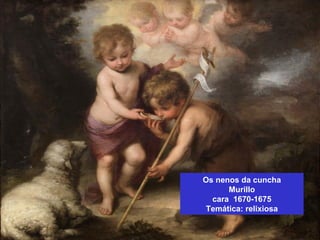 Os nenos da cuncha
Murillo
cara 1670-1675
Temática: relixiosa
 