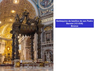 Baldaquino da basílica de san Pedro
Bernini (1/3 XVII)
Bronce
 