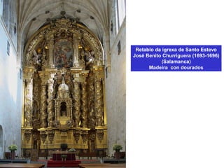Retablo da igrexa de Santo Estevo
José Benito Churriguera (1693-1696)
(Salamanca)
Madeira con dourados
 