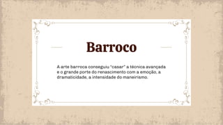 A arte barroca conseguiu “casar” a técnica avançada
e o grande porte do renascimento com a emoção, a
dramaticidade, a intensidade do maneirismo.
Barroco
 