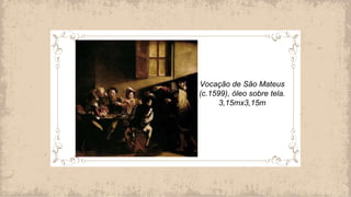 Vocação de São Mateus
(c.1599), óleo sobre tela.
3,15mx3,15m
 