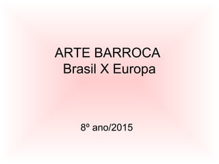ARTE BARROCA
Brasil X Europa
8º ano/2015
 