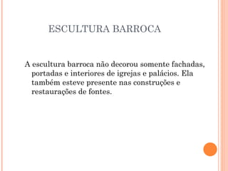 ESCULTURA BARROCA A escultura barroca não decorou somente fachadas, portadas e interiores de igrejas e palácios. Ela também esteve presente nas construções e restaurações de fontes. 