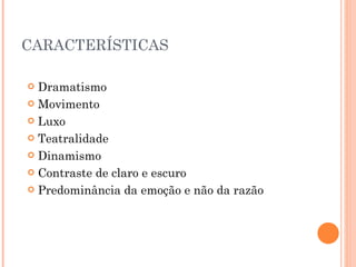 CARACTERÍSTICAS Dramatismo Movimento Luxo Teatralidade Dinamismo Contraste de claro e escuro Predominância da emoção e não da razão 