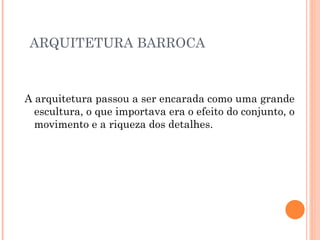 ARQUITETURA BARROCA A arquitetura passou a ser encarada como uma grande escultura, o que importava era o efeito do conjunto, o movimento e a riqueza dos detalhes. 