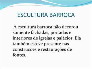 ESCULTURA BARROCA A escultura barroca não decorou somente fachadas, portadas e interiores de igrejas e palácios. Ela também esteve presente nas construções e restaurações de fontes. 