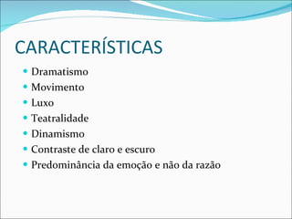 CARACTERÍSTICAS Dramatismo Movimento Luxo Teatralidade Dinamismo Contraste de claro e escuro Predominância da emoção e não da razão 