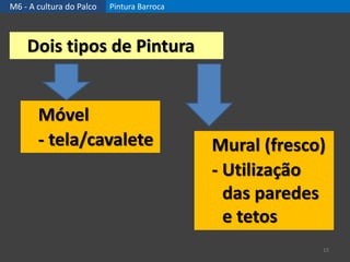 M6 - A cultura do Palco Pintura Barroca
15
Dois tipos de Pintura
Móvel
- tela/cavalete Mural (fresco)
- Utilização
das paredes
e tetos
 