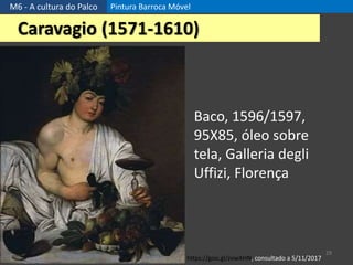 M6 - A cultura do Palco Pintura Barroca Móvel
29
Caravagio (1571-1610)
Baco, 1596/1597,
95X85, óleo sobre
tela, Galleria degli
Uffizi, Florença
https://goo.gl/zvwAHN, consultado a 5/11/2017
 
