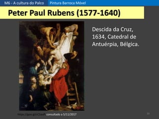 M6 - A cultura do Palco Pintura Barroca Móvel
33
Peter Paul Rubens (1577-1640)
https://goo.gl/cC5aoP, consultado a 5/11/2017
Descida da Cruz,
1634, Catedral de
Antuérpia, Bélgica.
 