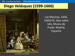 M6 - A cultura do Palco Pintura Barroca Móvel
35
Diego Velásquez (1599-1660)
https://goo.gl/4wKsND, consultado a 5/11/2017
Las Meninas, 1656,
318X276, óleo sobre
tela, Museu do
Prado, Madrid,
Espanha
 