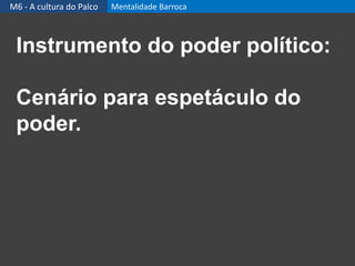 Instrumento do poder político:
Cenário para espetáculo do
poder.
M6 - A cultura do Palco Mentalidade Barroca
 