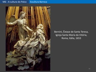 M6 - A cultura do Palco Escultura Barroca
46
Bernini, Êxtase de Santa Teresa,
Igreja Santa Maria da Vitória,
Roma, Itália, 1653
 