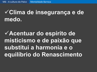 Clima de insegurança e de
medo.
Acentuar do espírito de
misticismo e de paixão que
substitui a harmonia e o
equilíbrio do Renascimento
M6 - A cultura do Palco Mentalidade Barroca
 