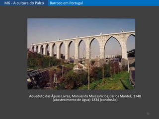 M6 - A cultura do Palco Barroco em Portugal
52
Aqueduto das Águas Livres, Manuel da Maia (início), Carlos Mardel, 1748
(abastecimento de água)-1834 (conclusão)
 