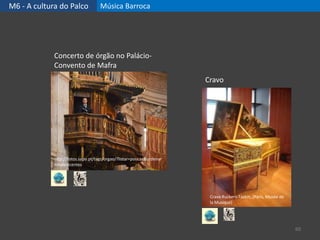 M6 - A cultura do Palco Música Barroca
60
Concerto de órgão no Palácio-
Convento de Mafra
http://fotos.sapo.pt/tags/orgao/?listar=poucas&ordenar
=maisrecentes
Cravo
Cravo Ruckers-Taskin, (Paris, Musée de
la Musique)
 