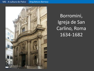 M6 - A cultura do Palco Arquitetura Barroca
Borromini,
Igreja de San
Carlino, Roma
1634-1682
 