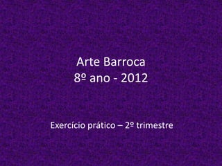 Arte Barroca
8º ano - 2012
Exercício prático – 2º trimestre
 