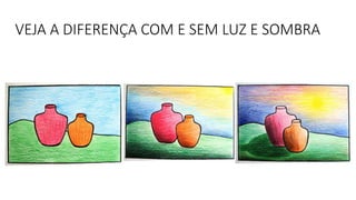 VEJA A DIFERENÇA COM E SEM LUZ E SOMBRA
 