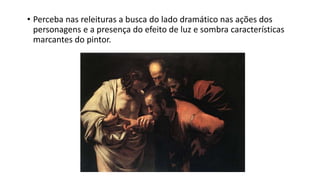 • Perceba nas releituras a busca do lado dramático nas ações dos
personagens e a presença do efeito de luz e sombra características
marcantes do pintor.
 