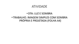 ATIVIDADE
•DTA: LUZ E SOMBRA
•TRABALHO. IMAGEM SIMPLES COM SOMBRA
PRÓPRIA E PROJETADA (FOLHA A4)
 