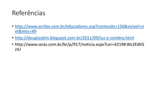 Referências
• http://www.acrilex.com.br/educadores.asp?conteudo=156&visivel=si
m&mes=49
• http://douglasdim.blogspot.com.br/2011/09/luz-e-sombra.html
• http://www.seias.com.br/br/p/917/noticia.aspx?Ler=4219#.Wc2EdltS
zIU
 