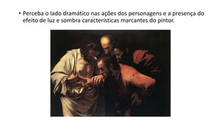 • Perceba o lado dramático nas ações dos personagens e a presença do
efeito de luz e sombra características marcantes do pintor.
 
