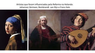 Artistas que foram influenciados pela Reforma na Holanda:
Johannes Vermeer, Rembrandt van Rijn e Frans Hals
 