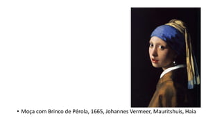 • Moça com Brinco de Pérola, 1665, Johannes Vermeer, Mauritshuis, Haia
 