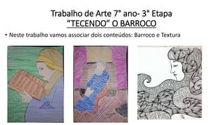 Trabalho de Arte 7° ano- 3° Etapa
“TECENDO” O BARROCO
• Neste trabalho vamos associar dois conteúdos: Barroco e Textura
 