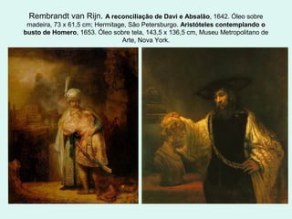 Rembrandt van Rijn. A reconciliação de Davi e Absalão, 1642. Óleo sobre
madeira, 73 x 61,5 cm; Hermitage, São Petersburgo. Aristóteles contemplando o
busto de Homero, 1653. Óleo sobre tela, 143,5 x 136,5 cm, Museu Metropolitano de
Arte, Nova York.
 