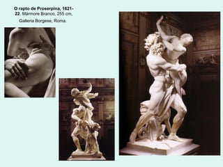 O rapto de Proserpina, 1621-
22. Mármore Branco, 255 cm,
Galleria Borgese, Roma.
 