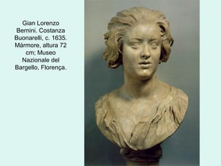 Gian Lorenzo
Bernini. Costanza
Buonarelli, c. 1635.
Mármore, altura 72
cm; Museo
Nazionale del
Bargello, Florença.
 
