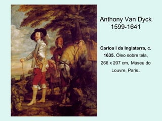 Anthony Van Dyck
1599-1641
Carlos I da Inglaterra, c.
1635. Óleo sobre tela,
266 x 207 cm, Museu do
Louvre, Paris.
 