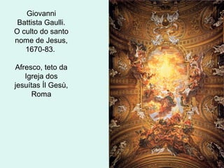 Giovanni
Battista Gaulli.
O culto do santo
nome de Jesus,
1670-83.
Afresco, teto da
Igreja dos
jesuítas Íl Gesù,
Roma
 