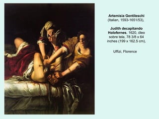 Artemisia Gentileschi
(Italian, 1593-1651/53),
Judith decapitando
Holofernes, 1620, óleo
sobre tela, 78 3/8 x 64
inches (199 x 162.5 cm),
Uffizi, Florence
 