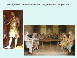 Dimas, o bom ladrão e Santa Ceia, Congonhas dos Campos, MG.
 