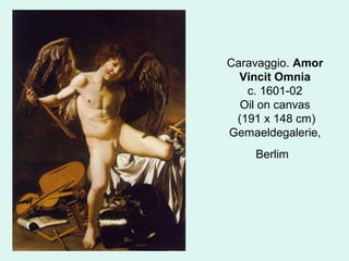 Caravaggio. Amor
Vincit Omnia
c. 1601-02
Oil on canvas
(191 x 148 cm)
Gemaeldegalerie,
Berlim
 