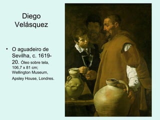 Diego
Velásquez
• O aguadeiro de
Sevilha, c. 1619-
20. Óleo sobre tela,
106,7 x 81 cm;
Wellington Museum,
Apsley House, Londres.
 