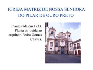 IGREJA MATRIZ DE NOSSA SENHORA
DO PILAR DE OURO PRETO
Inaugurada em 1733.
Planta atribuída ao
arquiteto Pedro Gomes
Chaves.
 